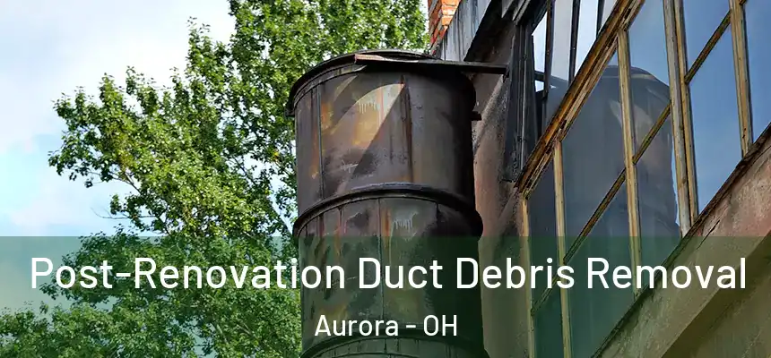 Post-Renovation Duct Debris Removal Aurora - OH